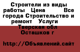 Строители из виды работы › Цена ­ 214 - Все города Строительство и ремонт » Услуги   . Тверская обл.,Осташков г.